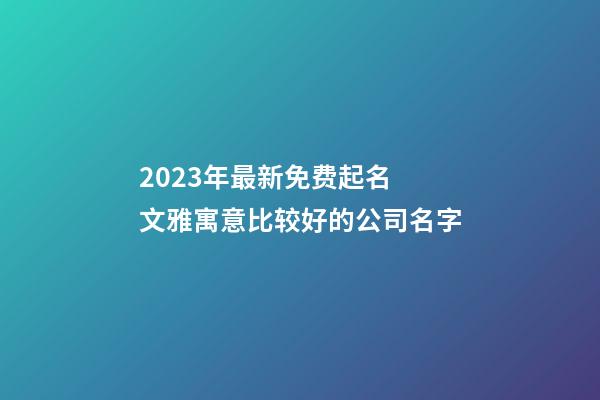 2023年最新免费起名 文雅寓意比较好的公司名字